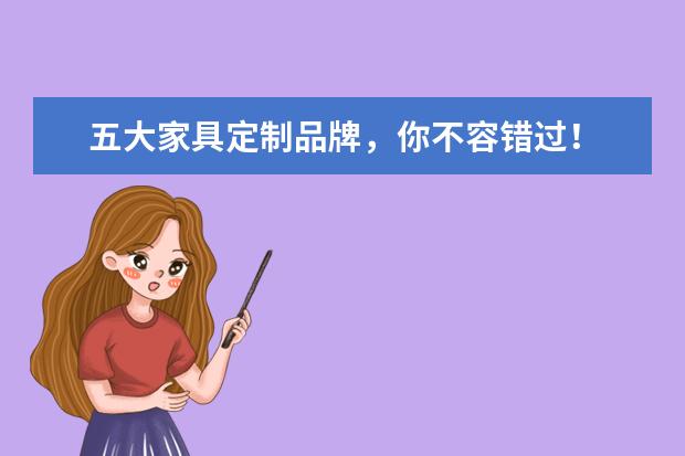 五大家具定制品牌，你不容错过！ 定制家具十大品牌排行榜定制家具选择技巧