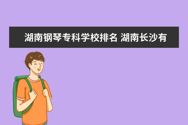 湖南钢琴专科学校排名 湖南长沙有哪几所大专?哪所是比较好一点的？