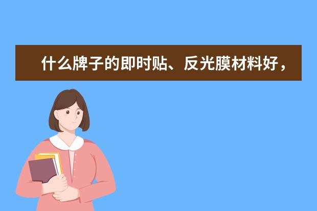 什么牌子的即时贴、反光膜材料好，价格是多少？多宽多长的！回答时请说得详细点，谢谢！