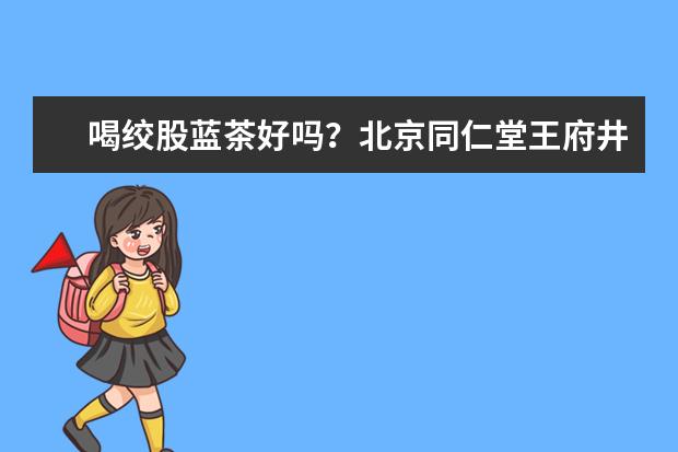 喝绞股蓝茶好吗？北京同仁堂王府井中医医院中药材怎么样？