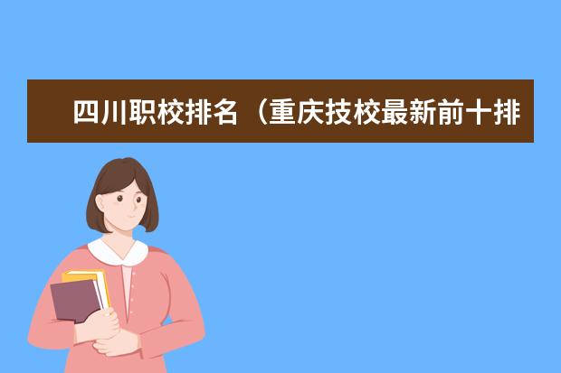 四川职校排名（重庆技校最新前十排名，重庆技工学校排名榜）