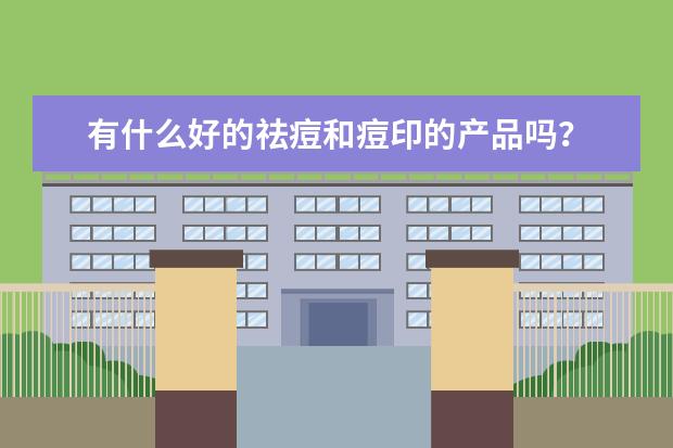 有什么好的祛痘和痘印的产品吗？
