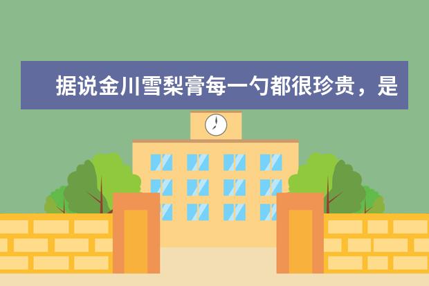 据说金川雪梨膏每一勺都很珍贵，是真的吗？