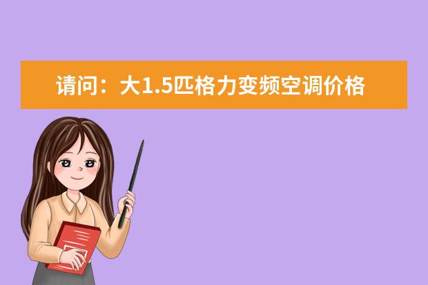 请问：大1.5匹格力变频空调价格是多少？(长沙地区)
