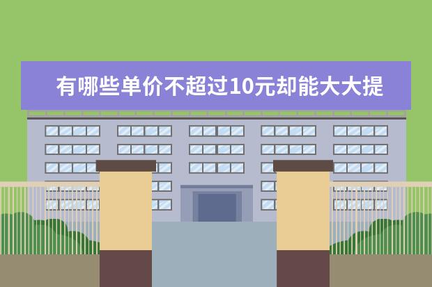 有哪些单价不超过10元却能大大提升生活幸福感的日用小百货？