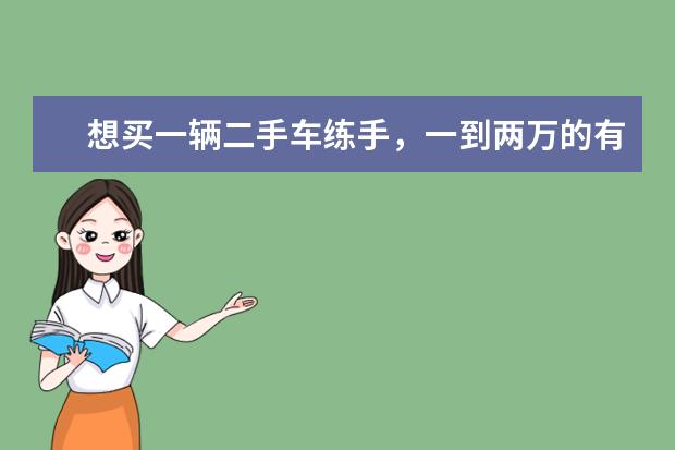 想买一辆二手车练手，一到两万的有哪些车型，都是什么年份的车？
