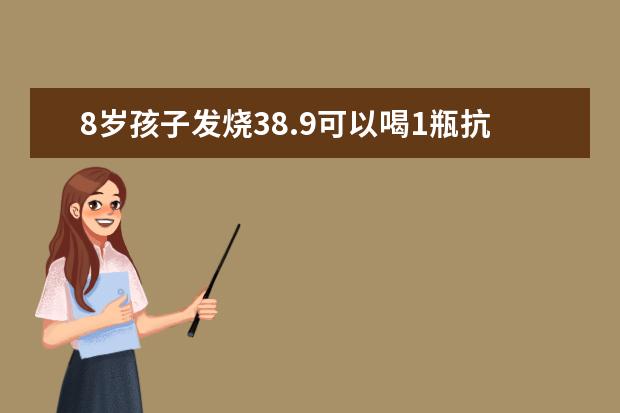 8岁孩子发烧38.9可以喝1瓶抗病毒口服液加一袋999牌感冒灵颗粒吗