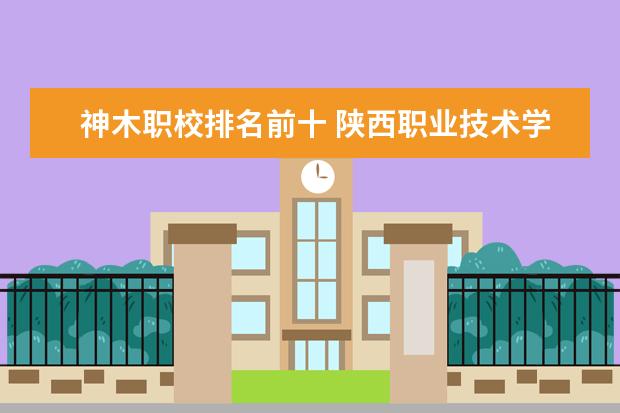神木职校排名前十 陕西职业技术学校排名前十的学校