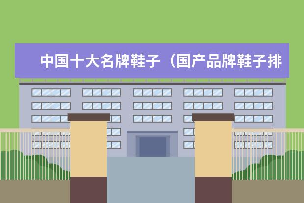 中国十大名牌鞋子（国产品牌鞋子排行榜前十名）