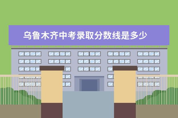 乌鲁木齐中考录取分数线是多少