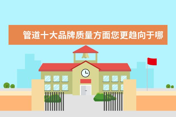 管道十大品牌质量方面您更趋向于哪个企业？