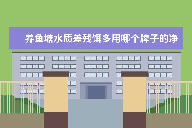 养鱼塘水质差残饵多用哪个牌子的净水剂效果好
