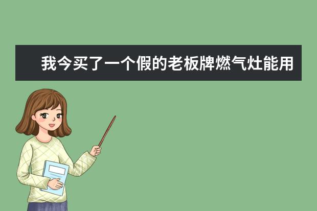 我今买了一个假的老板牌燃气灶能用吗?会不会爆炸不