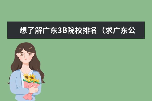 想了解广东3B院校排名（求广东公办大专院校（A线）排名）