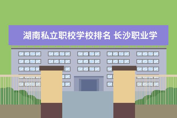 湖南私立职校学校排名 长沙职业学校排名