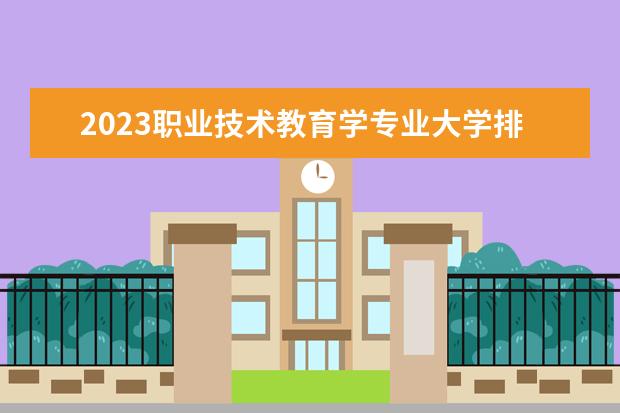 2023职业技术教育学专业大学排名一览表（深圳职业学校专业排名）