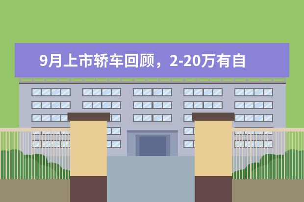 9月上市轿车回顾，2-20万有自主合资，法系车迎来春天？ 中国车崛起，9月重磅新车盘点，年底想买车的别错过