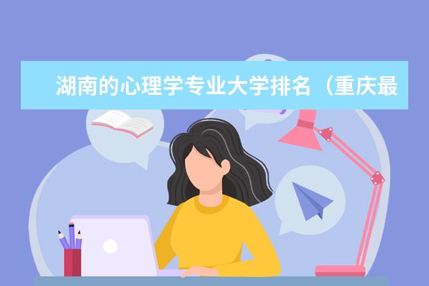 湖南的心理学专业大学排名（重庆最好的口腔专科医院）