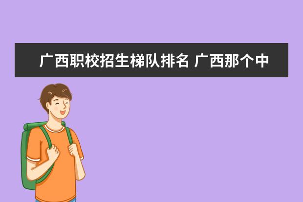 广西职校招生梯队排名 广西那个中专职校好？