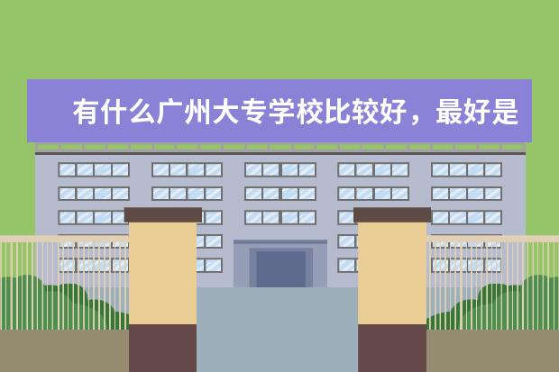 有什么广州大专学校比较好，最好是公办，学费不要太贵。