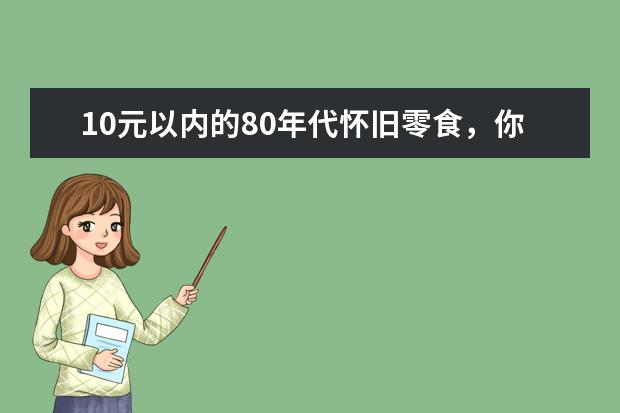 10元以内的80年代怀旧零食，你吃过哪些？