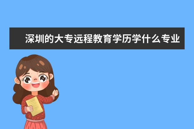 深圳的大专远程教育学历学什么专业比较好啊