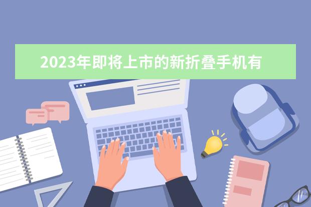 2023年即将上市的新折叠手机有哪些？