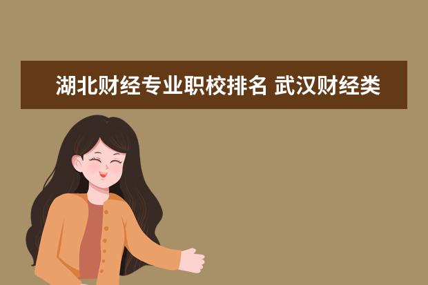 湖北财经专业职校排名 武汉财经类大学排行榜