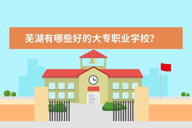 芜湖有哪些好的大专职业学校？
