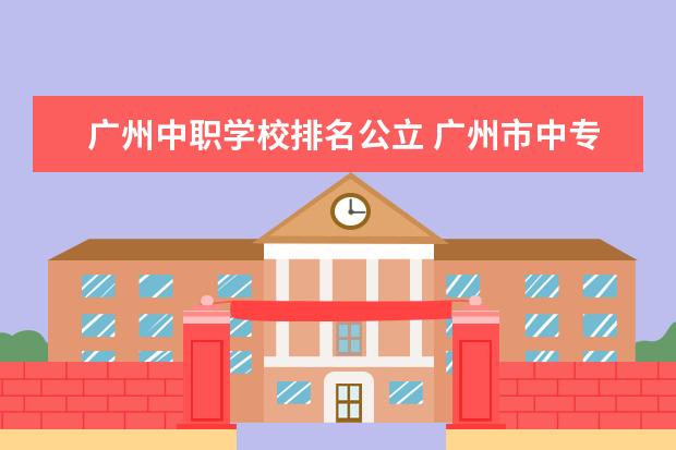 广州中职学校排名公立 广州市中专职业学校排名