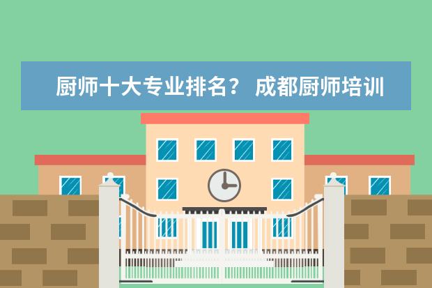 厨师十大专业排名？ 成都厨师培训学校排名