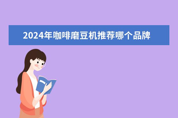 2024年咖啡磨豆机推荐哪个品牌好？（5200字选购攻略）