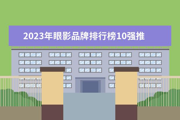 2023年眼影品牌排行榜10强推荐（哪个牌子的眼影盘好用）