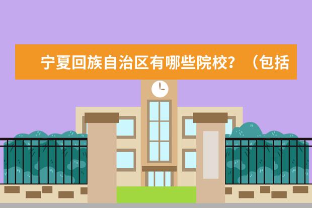 宁夏回族自治区有哪些院校？（包括专科）