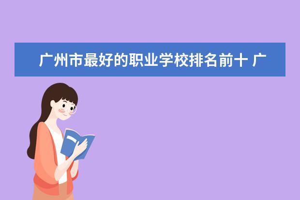 广州市最好的职业学校排名前十 广州大专学校前十名学校