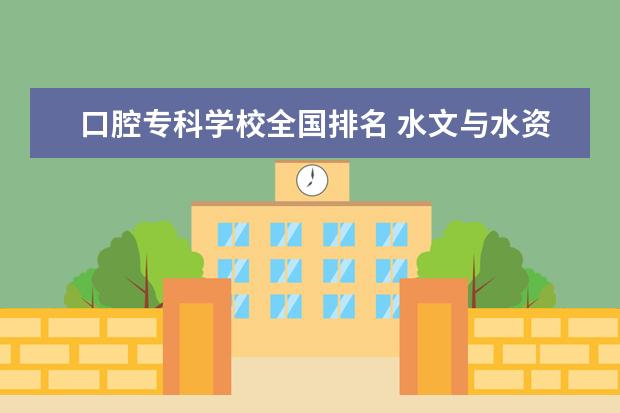 口腔专科学校全国排名 水文与水资源专业学校排名(急!)谢啦