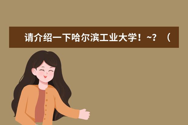请介绍一下哈尔滨工业大学！~？（哈尔滨专科排名前十）