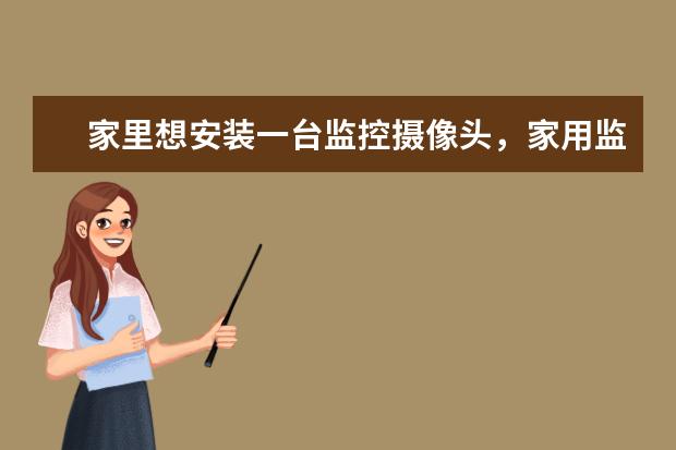 家里想安装一台监控摄像头，家用监控摄像头什么牌子好