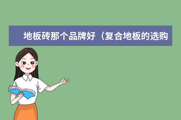 地板砖那个品牌好（复合地板的选购技巧实木复合地板哪种好）