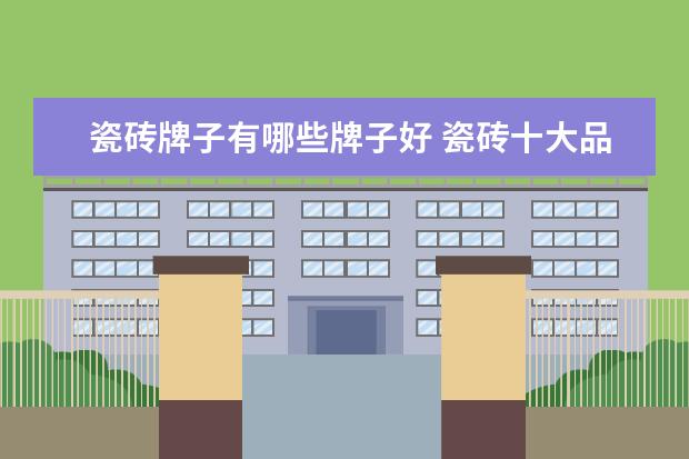 瓷砖牌子有哪些牌子好 瓷砖十大品牌排名