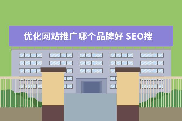 优化网站推广哪个品牌好 SEO搜索引擎优化，哪家网络推广公司效果好？