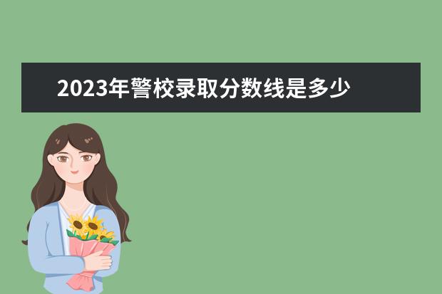 2023年警校录取分数线是多少