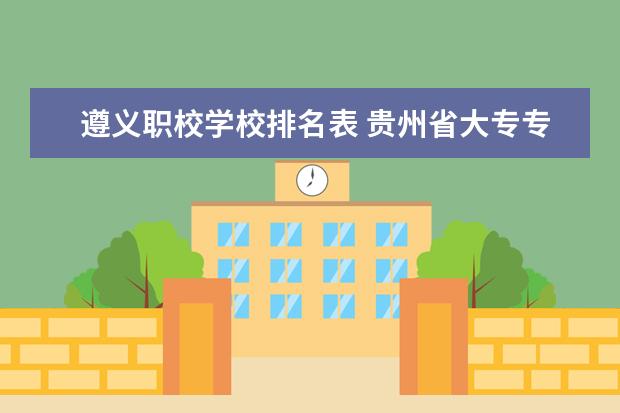 遵义职校学校排名表 贵州省大专专科院校排名 专科排名情况