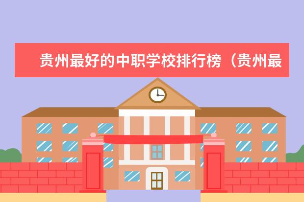 贵州最好的中职学校排行榜（贵州最好的中职学校）