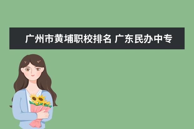 广州市黄埔职校排名 广东民办中专学校排名