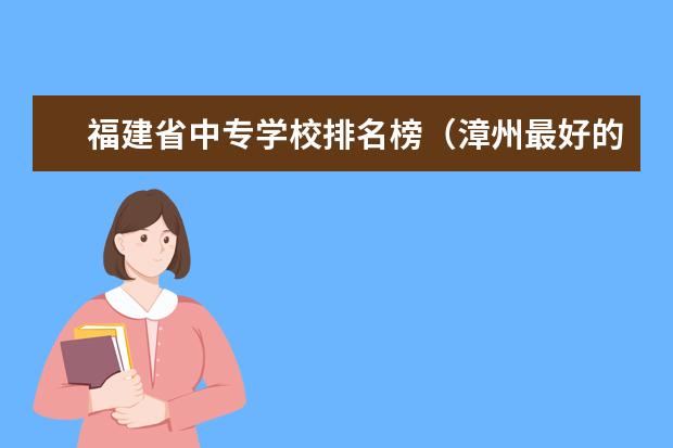 福建省中专学校排名榜（漳州最好的高中排名）