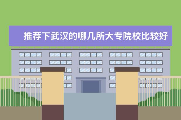 推荐下武汉的哪几所大专院校比较好?（全国服装类专科院校的排名是?）