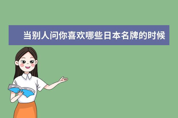 当别人问你喜欢哪些日本名牌的时候，可以准备一些“新”答案