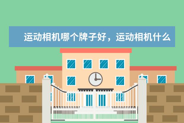 运动相机哪个牌子好，运动相机什么品牌好，什么牌子的运动相机比较好，运动相机品牌排行榜