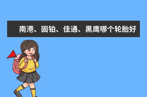 南港、固铂、佳通、黑鹰哪个轮胎好